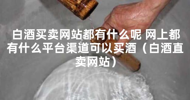 白酒买卖网站都有什么呢 网上都有什么平台渠道可以买酒（白酒直卖网站）